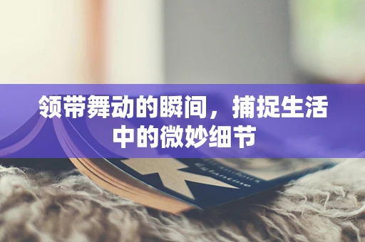 领带舞动的瞬间，捕捉生活中的微妙细节