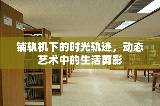 铺轨机下的时光轨迹，动态艺术中的生活剪影