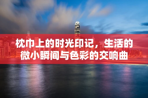 枕巾上的时光印记，生活的微小瞬间与色彩的交响曲