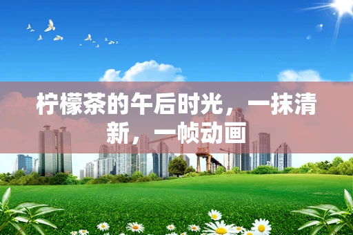 柠檬茶的午后时光，一抹清新，一帧动画