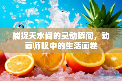 捕捉天水间的灵动瞬间，动画师眼中的生活画卷