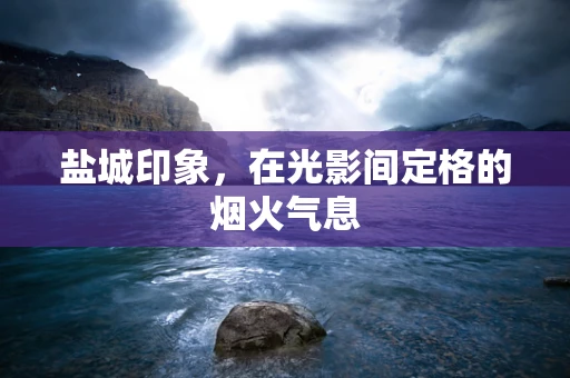 盐城印象，在光影间定格的烟火气息