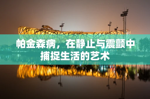 帕金森病，在静止与震颤中捕捉生活的艺术