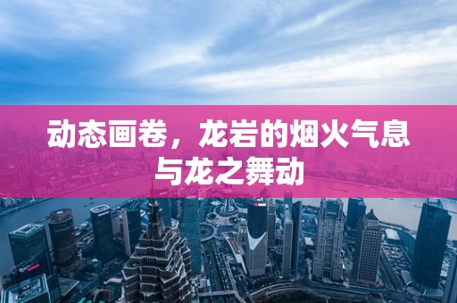 动态画卷，龙岩的烟火气息与龙之舞动