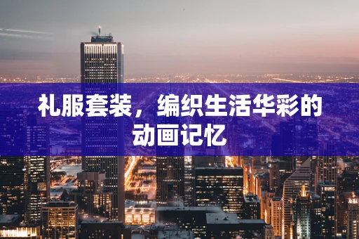 礼服套装，编织生活华彩的动画记忆