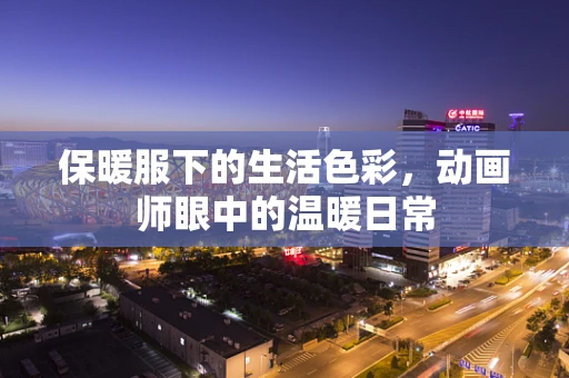 保暖服下的生活色彩，动画师眼中的温暖日常