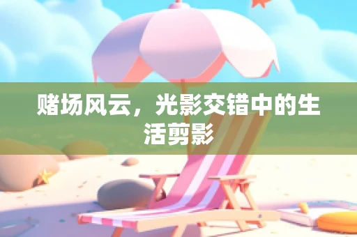 赌场风云，光影交错中的生活剪影
