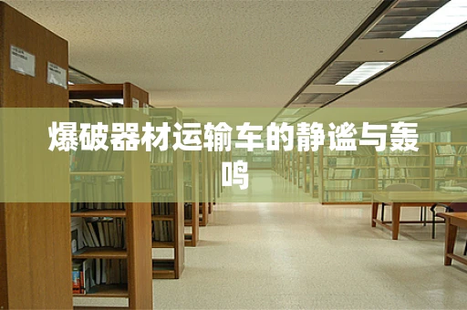 爆破器材运输车的静谧与轰鸣