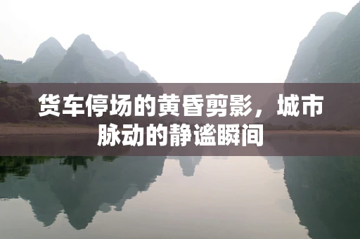 货车停场的黄昏剪影，城市脉动的静谧瞬间