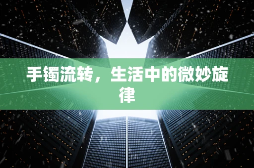 手镯流转，生活中的微妙旋律