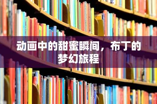 动画中的甜蜜瞬间，布丁的梦幻旅程