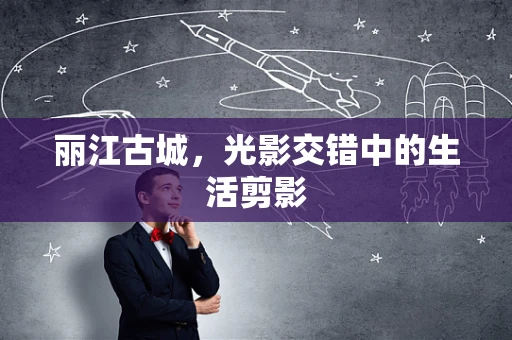 丽江古城，光影交错中的生活剪影