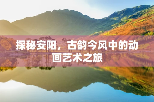 探秘安阳，古韵今风中的动画艺术之旅