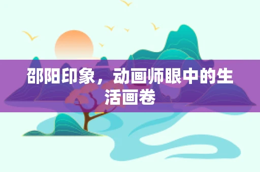 邵阳印象，动画师眼中的生活画卷
