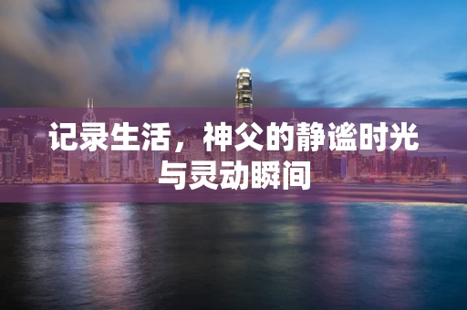 记录生活，神父的静谧时光与灵动瞬间