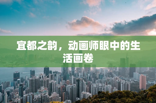宜都之韵，动画师眼中的生活画卷