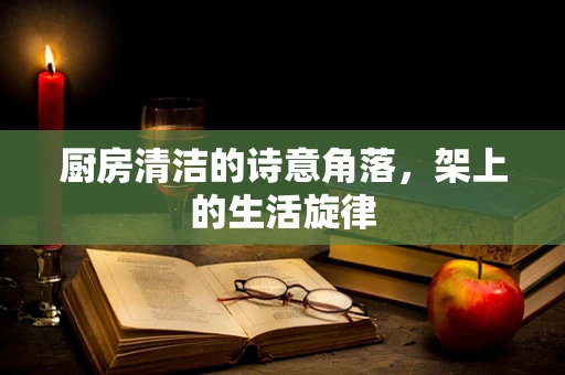 厨房清洁的诗意角落，架上的生活旋律