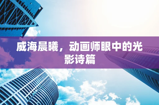 威海晨曦，动画师眼中的光影诗篇
