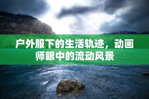 户外服下的生活轨迹，动画师眼中的流动风景