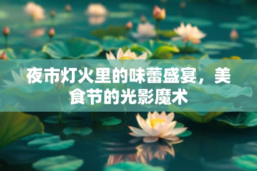 夜市灯火里的味蕾盛宴，美食节的光影魔术