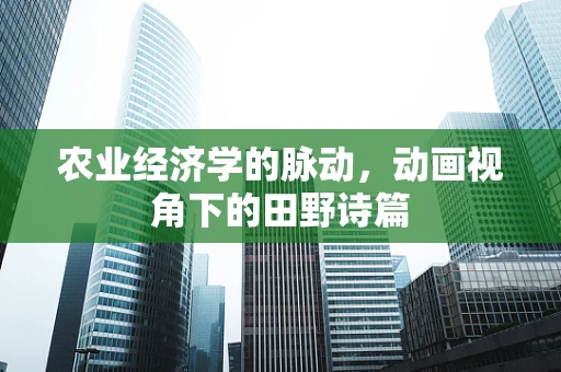 农业经济学的脉动，动画视角下的田野诗篇