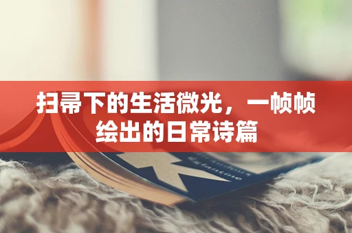 扫帚下的生活微光，一帧帧绘出的日常诗篇