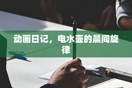 动画日记，电水壶的晨间旋律
