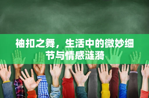 袖扣之舞，生活中的微妙细节与情感涟漪