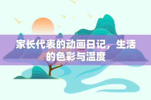 家长代表的动画日记，生活的色彩与温度