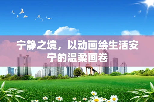 宁静之境，以动画绘生活安宁的温柔画卷