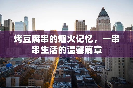 烤豆腐串的烟火记忆，一串串生活的温馨篇章