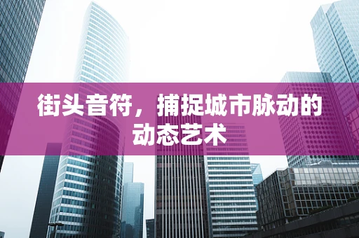 街头音符，捕捉城市脉动的动态艺术