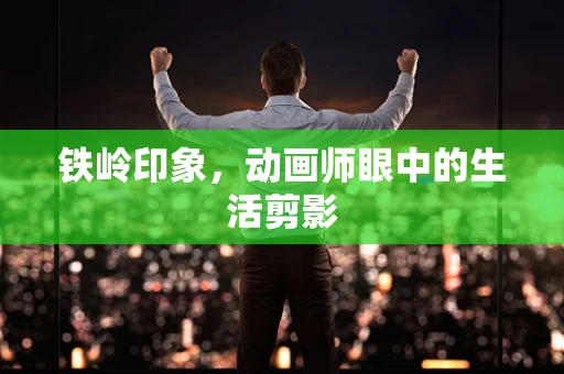 铁岭印象，动画师眼中的生活剪影