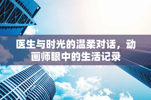 医生与时光的温柔对话，动画师眼中的生活记录
