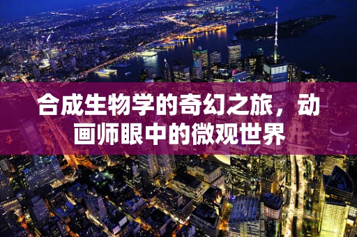合成生物学的奇幻之旅，动画师眼中的微观世界