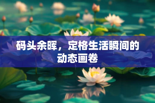 码头余晖，定格生活瞬间的动态画卷