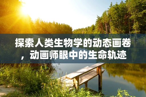 探索人类生物学的动态画卷，动画师眼中的生命轨迹