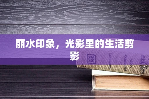 丽水印象，光影里的生活剪影