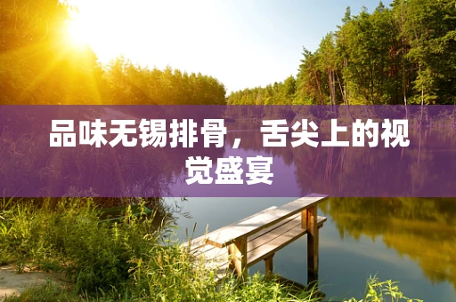 品味无锡排骨，舌尖上的视觉盛宴