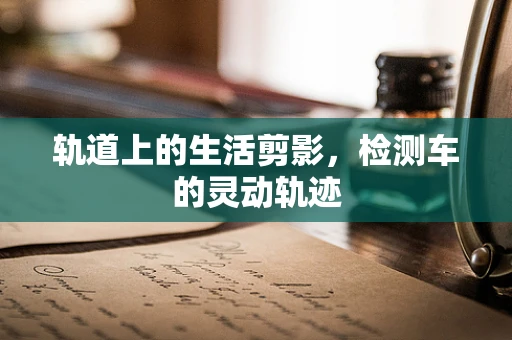 轨道上的生活剪影，检测车的灵动轨迹