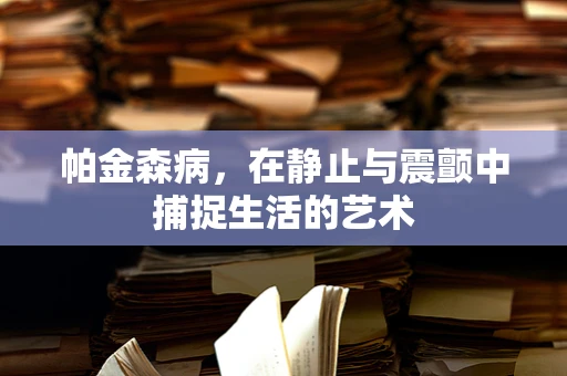 帕金森病，在静止与震颤中捕捉生活的艺术