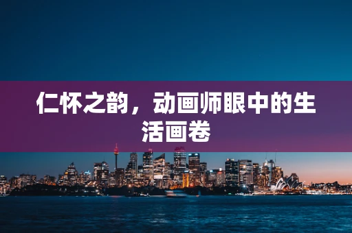 仁怀之韵，动画师眼中的生活画卷