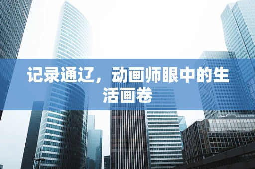 记录通辽，动画师眼中的生活画卷