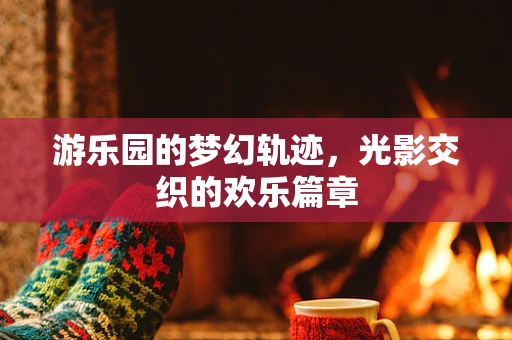 游乐园的梦幻轨迹，光影交织的欢乐篇章