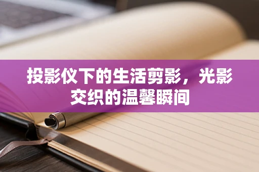 投影仪下的生活剪影，光影交织的温馨瞬间