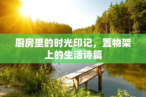 厨房里的时光印记，置物架上的生活诗篇