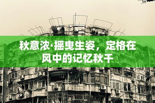 秋意浓·摇曳生姿，定格在风中的记忆秋千