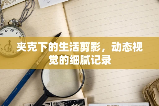夹克下的生活剪影，动态视觉的细腻记录