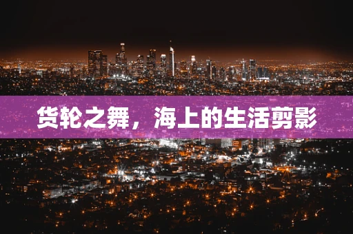 货轮之舞，海上的生活剪影