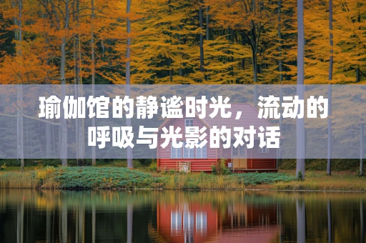 瑜伽馆的静谧时光，流动的呼吸与光影的对话